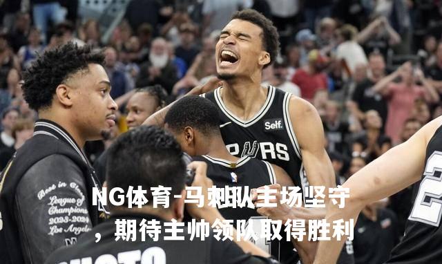 马刺队主场坚守，期待主帅领队取得胜利
