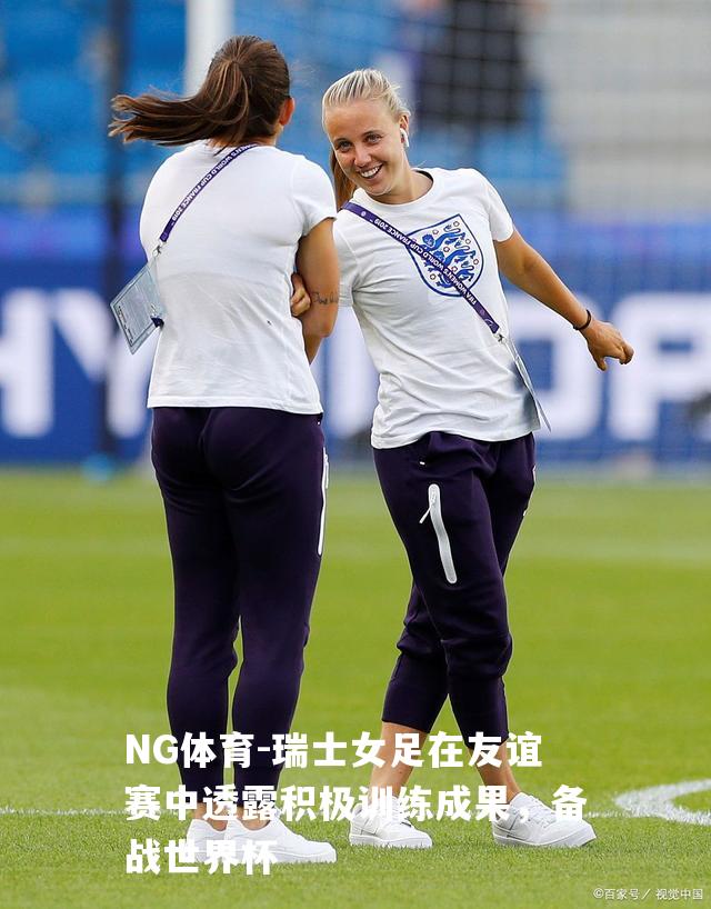 瑞士女足在友谊赛中透露积极训练成果，备战世界杯
