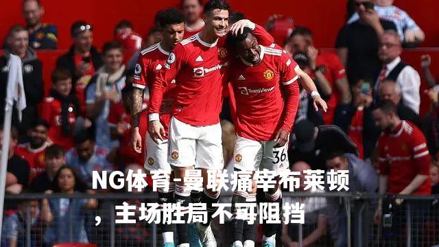 曼联痛宰布莱顿，主场胜局不可阻挡
