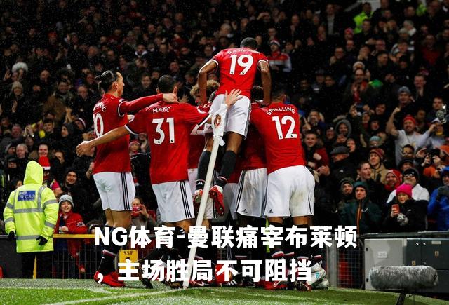 曼联痛宰布莱顿，主场胜局不可阻挡