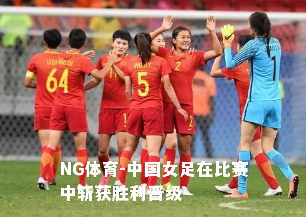 中国女足在比赛中斩获胜利晋级
