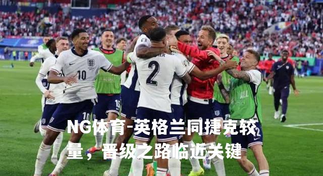 英格兰同捷克较量，晋级之路临近关键