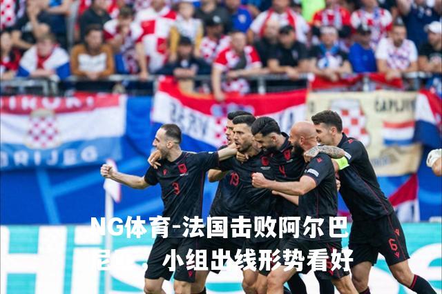 法国击败阿尔巴尼亚，小组出线形势看好