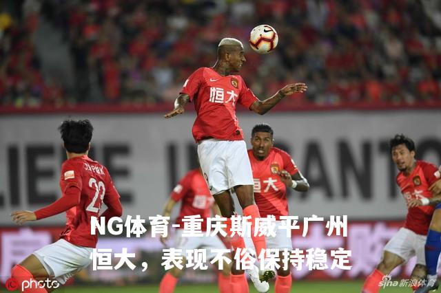 重庆斯威平广州恒大，表现不俗保持稳定