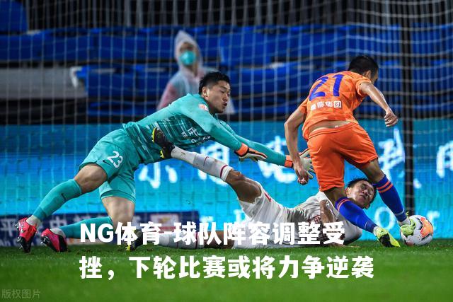 球队阵容调整受挫，下轮比赛或将力争逆袭