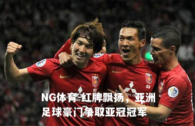 红牌飘扬，亚洲足球豪门争取亚冠冠军