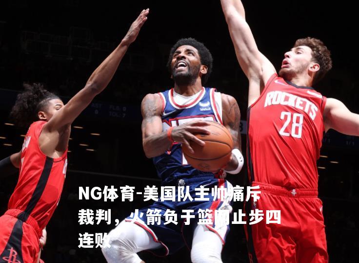 美国队主帅痛斥裁判，火箭负于篮网止步四连败