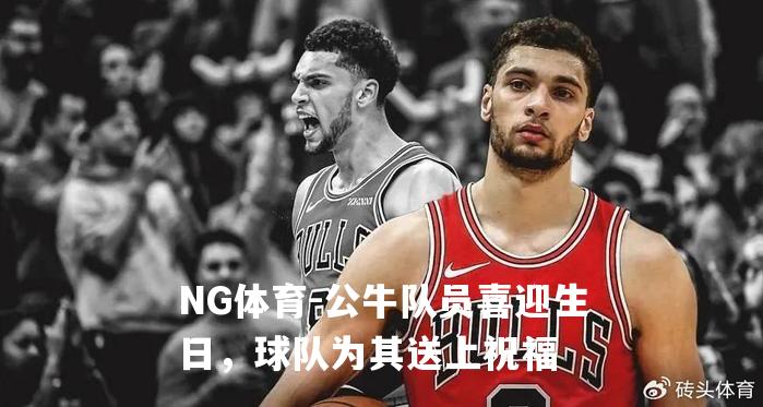 公牛队员喜迎生日，球队为其送上祝福