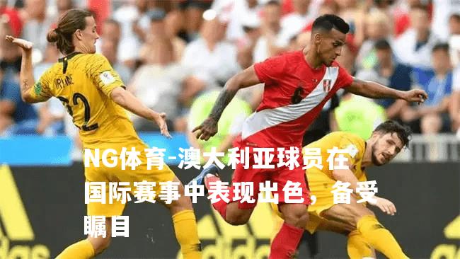 澳大利亚球员在国际赛事中表现出色，备受瞩目