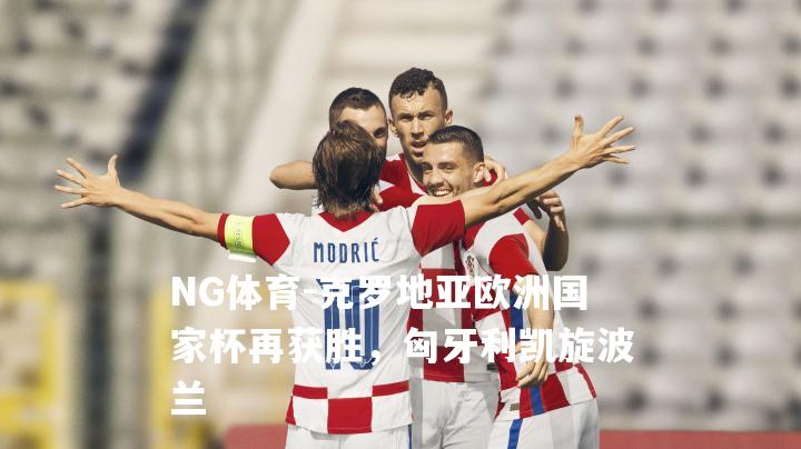 克罗地亚欧洲国家杯再获胜，匈牙利凯旋波兰
