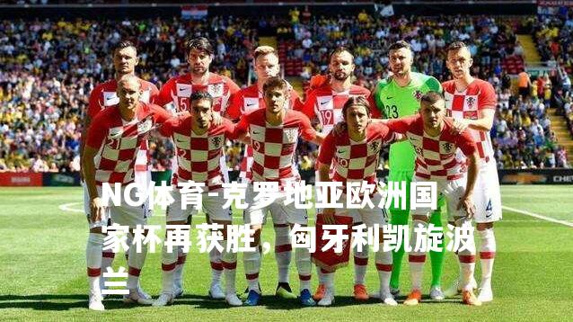 克罗地亚欧洲国家杯再获胜，匈牙利凯旋波兰