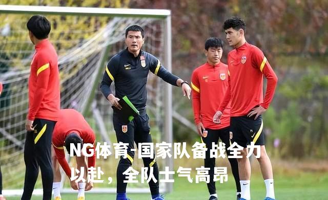 国家队备战全力以赴，全队士气高昂