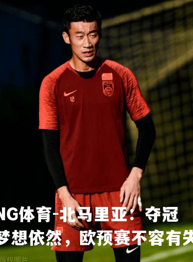 北马里亚：夺冠梦想依然，欧预赛不容有失
