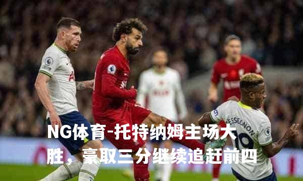 托特纳姆主场大胜，豪取三分继续追赶前四