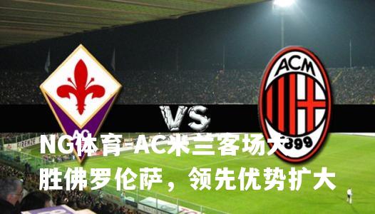 AC米兰客场大胜佛罗伦萨，领先优势扩大