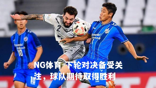 下轮对决备受关注，球队期待取得胜利