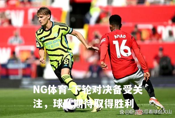 下轮对决备受关注，球队期待取得胜利