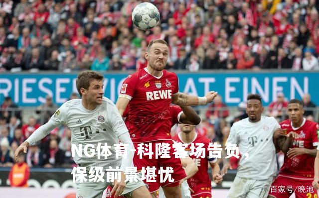 科隆客场告负，保级前景堪忧