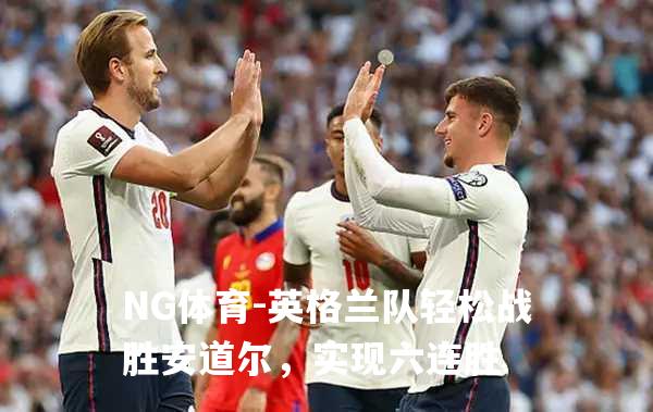 英格兰队轻松战胜安道尔，实现六连胜