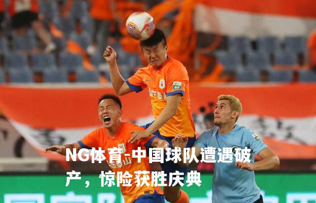 中国球队遭遇破产，惊险获胜庆典