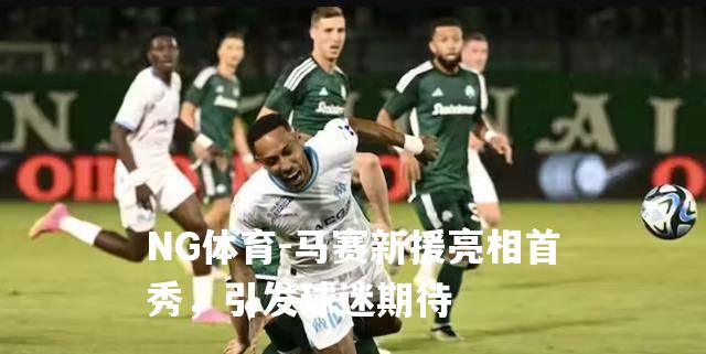 马赛新援亮相首秀，引发球迷期待
