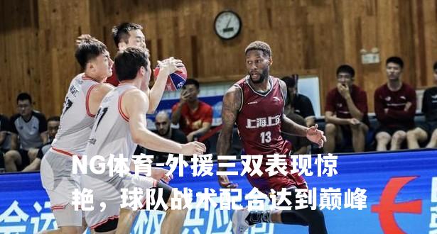 外援三双表现惊艳，球队战术配合达到巅峰