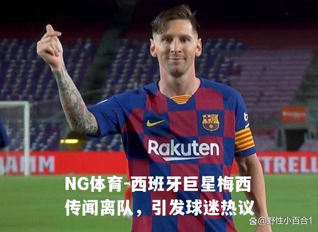 西班牙巨星梅西传闻离队，引发球迷热议