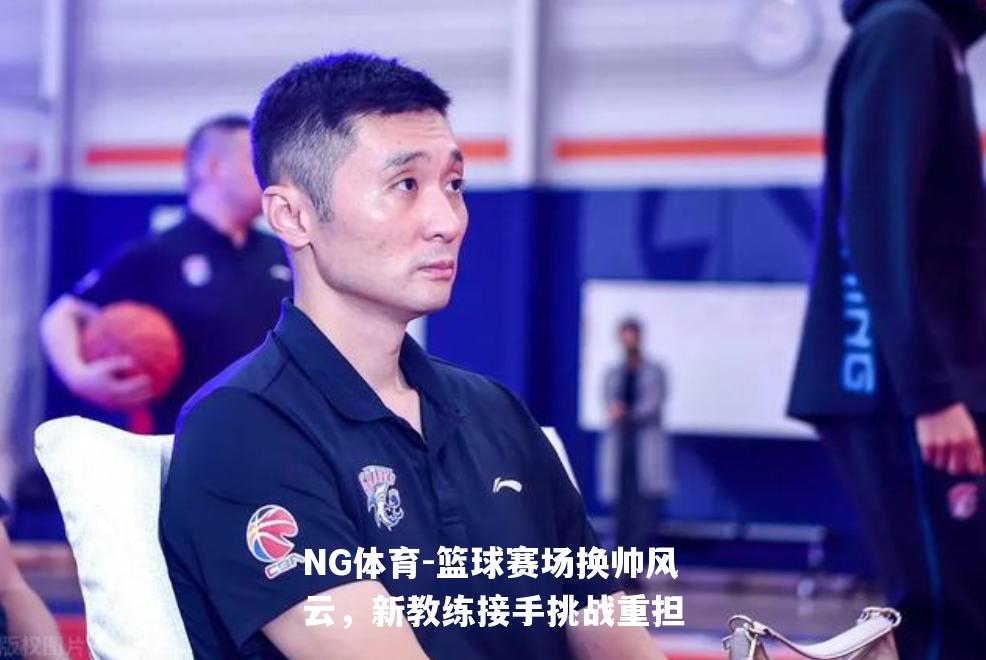 篮球赛场换帅风云，新教练接手挑战重担