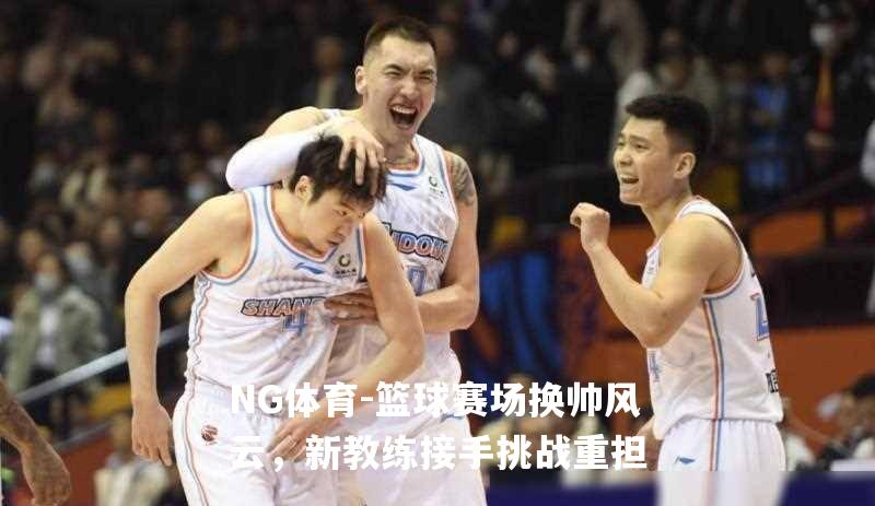 篮球赛场换帅风云，新教练接手挑战重担