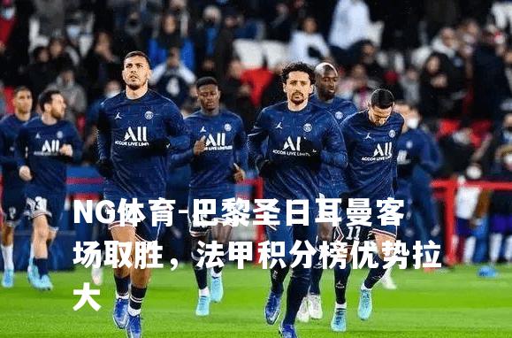 巴黎圣日耳曼客场取胜，法甲积分榜优势拉大