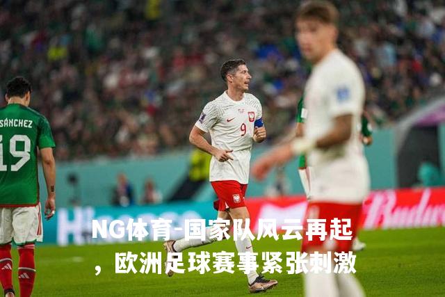 国家队风云再起，欧洲足球赛事紧张刺激