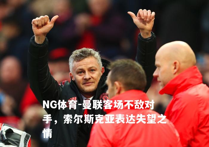 曼联客场不敌对手，索尔斯克亚表达失望之情