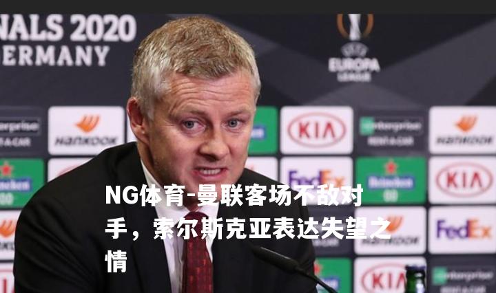 曼联客场不敌对手，索尔斯克亚表达失望之情