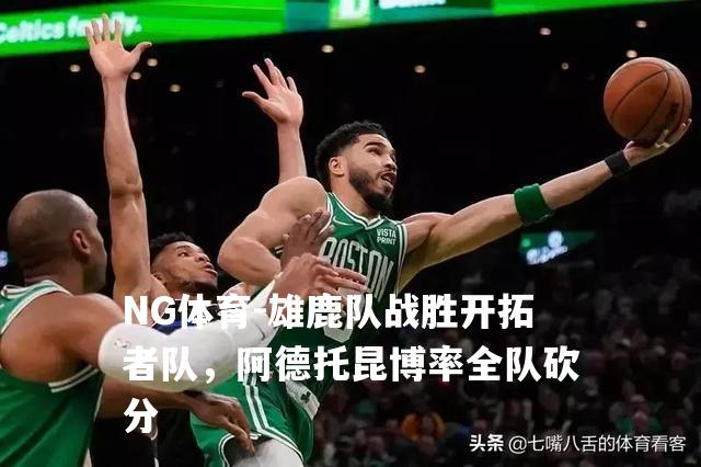 雄鹿队战胜开拓者队，阿德托昆博率全队砍分