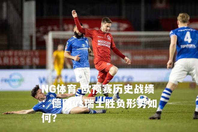 欧预赛历史战绩：德国vs瑞士胜负形势如何？