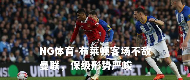布莱顿客场不敌曼联，保级形势严峻