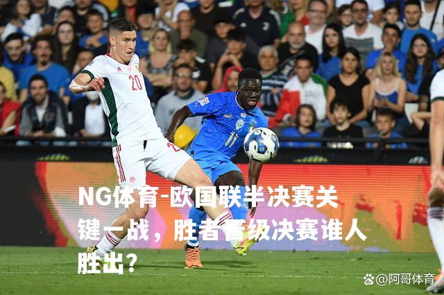 欧国联半决赛关键一战，胜者晋级决赛谁人胜出？