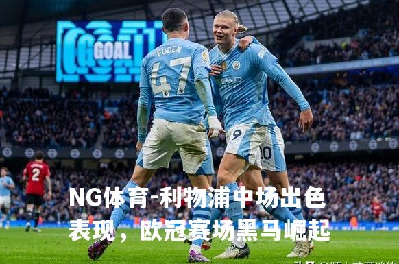 利物浦中场出色表现，欧冠赛场黑马崛起