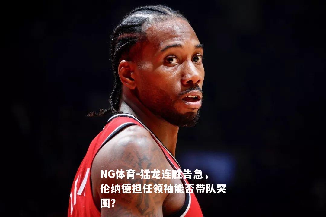 猛龙连胜告急，伦纳德担任领袖能否带队突围？