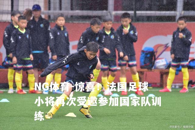 惊喜！法国足球小将再次受邀参加国家队训练