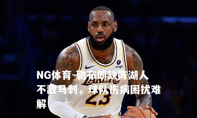 勒布朗缺阵湖人不敌马刺，球队伤病困扰难解