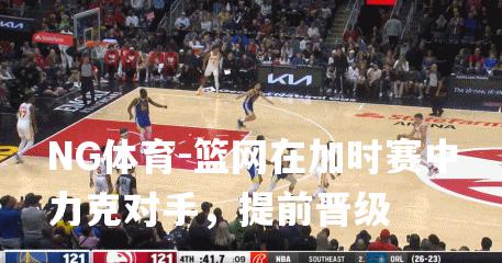篮网在加时赛中力克对手，提前晋级