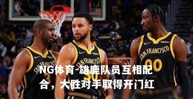 雄鹿队员互相配合，大胜对手取得开门红