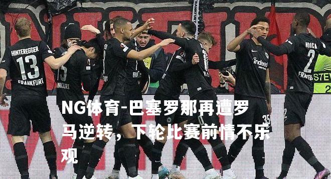 巴塞罗那再遭罗马逆转，下轮比赛前情不乐观