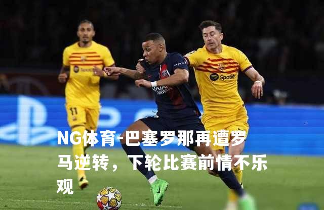 巴塞罗那再遭罗马逆转，下轮比赛前情不乐观