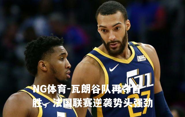 瓦朗谷队再夺首胜，法国联赛逆袭势头强劲
