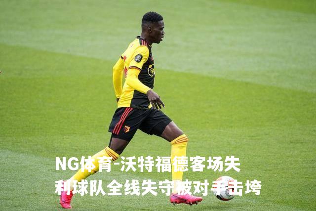 沃特福德客场失利球队全线失守被对手击垮