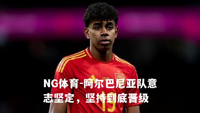 阿尔巴尼亚队意志坚定，坚持到底晋级