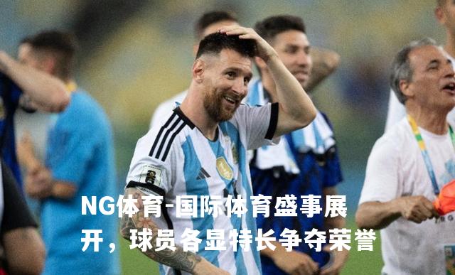 国际体育盛事展开，球员各显特长争夺荣誉