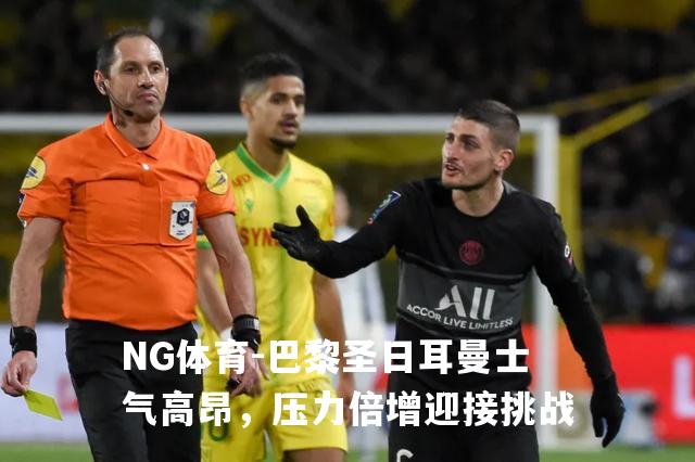 巴黎圣日耳曼士气高昂，压力倍增迎接挑战